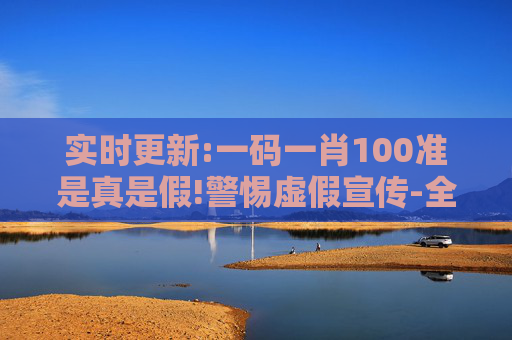 实时更新:一码一肖100准是真是假!警惕虚假宣传-全面释义