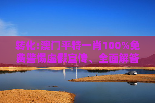 转化:澳门平特一肖100%免费警惕虚假宣传、全面解答
