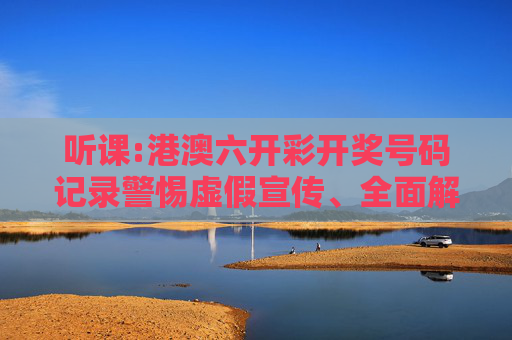 听课:港澳六开彩开奖号码记录警惕虚假宣传、全面解答与解释