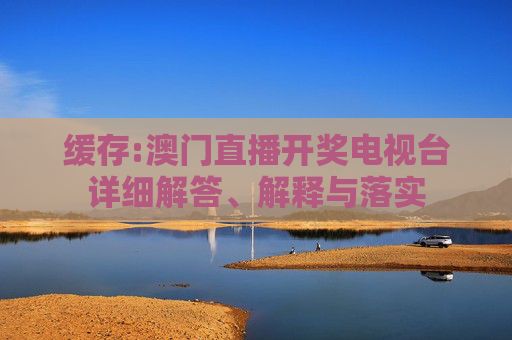缓存:澳门直播开奖电视台详细解答、解释与落实