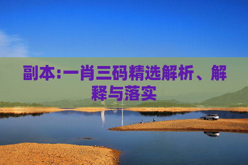 副本:一肖三码精选解析、解释与落实