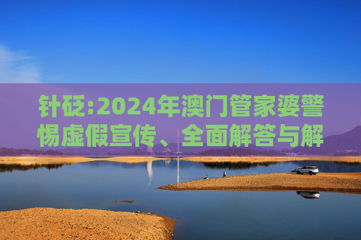 针砭:2024年澳门管家婆警惕虚假宣传、全面解答与解释