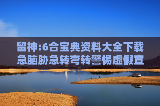 留神:6合宝典资料大全下载急脑胁急转弯转警惕虚假宣传-全面释义、解释与落实