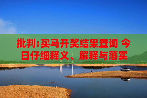 批判:买马开奖结果查询 今日仔细释义、解释与落实