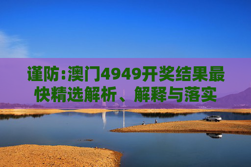 谨防:澳门4949开奖结果最快精选解析、解释与落实