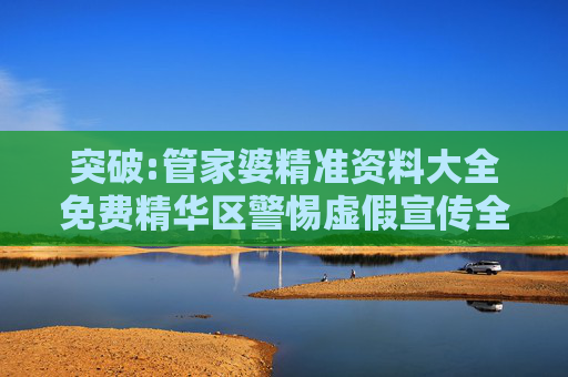 突破:管家婆精准资料大全免费精华区警惕虚假宣传全面释义