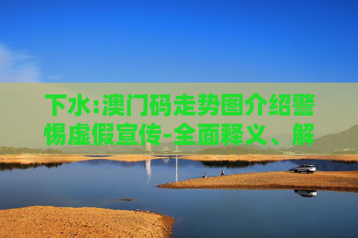 下水:澳门码走势图介绍警惕虚假宣传-全面释义、解释与落实