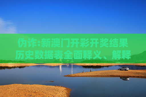 伪诈:新澳门开彩开奖结果历史数据表全面释义、解释与落实