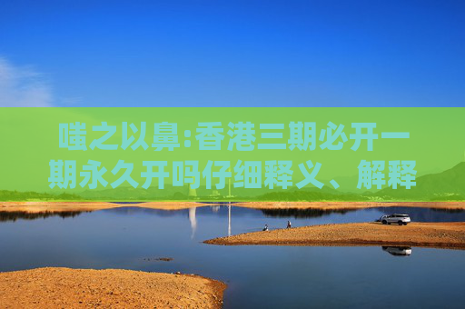 嗤之以鼻:香港三期必开一期永久开吗仔细释义、解释与落实