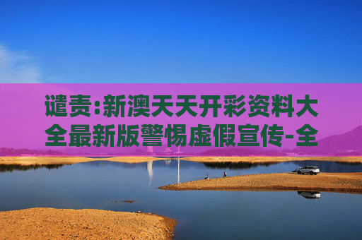 谴责:新澳天天开彩资料大全最新版警惕虚假宣传-全面释义