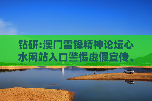 钻研:澳门雷锋精神论坛心水网站入口警惕虚假宣传、全面解答