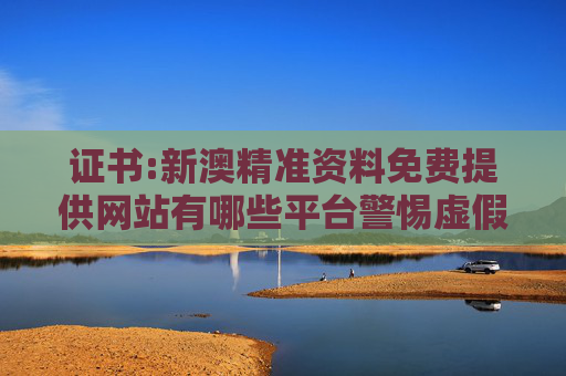 证书:新澳精准资料免费提供网站有哪些平台警惕虚假宣传全面释义