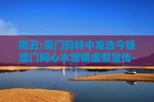 揭丑:澳门码特中准选今晚澳门网心水警惕虚假宣传-全面释义