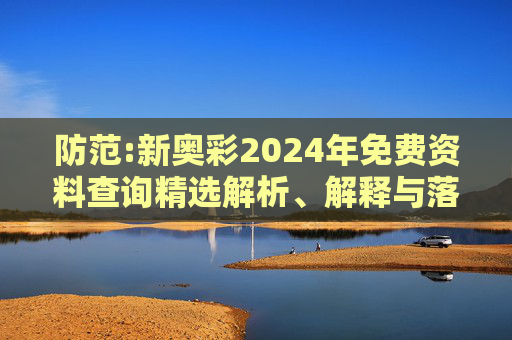 防范:新奥彩2024年免费资料查询精选解析、解释与落实
