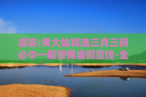 虚妄:黄大仙精选三肖三码必中一期警惕虚假宣传-全面释义