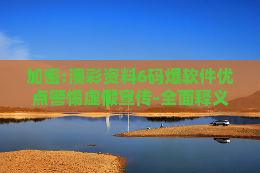 加密:澳彩资料6码爆软件优点警惕虚假宣传-全面释义、解释与落实