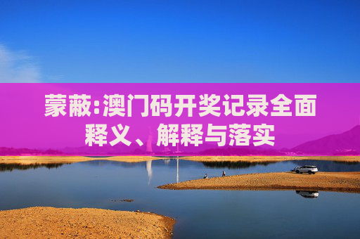 蒙蔽:澳门码开奖记录全面释义、解释与落实