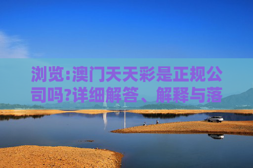 浏览:澳门天天彩是正规公司吗?详细解答、解释与落实