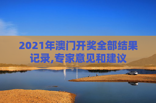 2021年澳门开奖全部结果记录,专家意见和建议