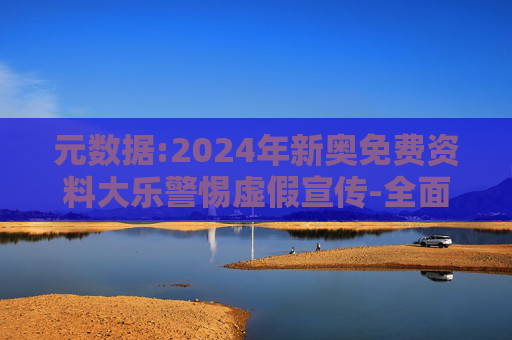 元数据:2024年新奥免费资料大乐警惕虚假宣传-全面释义
