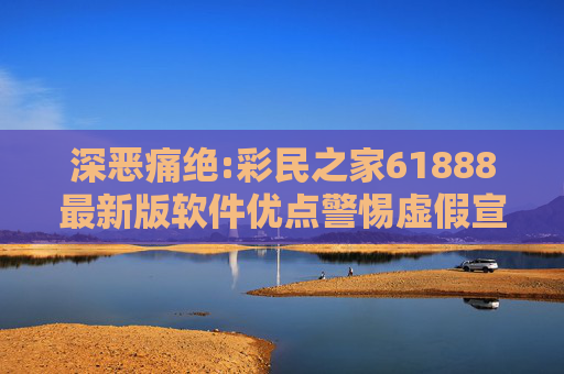 深恶痛绝:彩民之家61888最新版软件优点警惕虚假宣传、全面解答