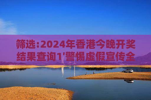 筛选:2024年香港今晚开奖结果查询1′警惕虚假宣传全面释义