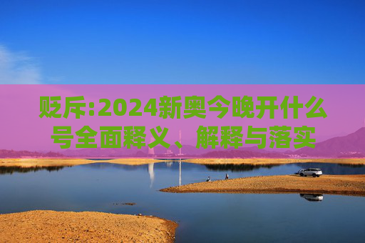 贬斥:2024新奥今晚开什么号全面释义、解释与落实
