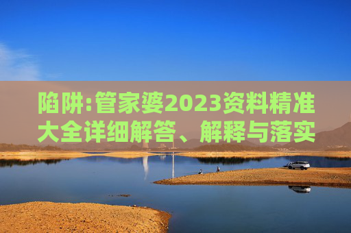 陷阱:管家婆2023资料精准大全详细解答、解释与落实