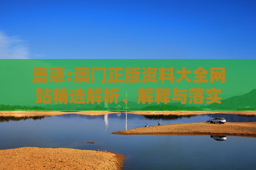 蛊惑:澳门正版资料大全网站精选解析、解释与落实