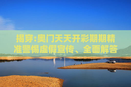 揭穿:奥门天天开彩期期精准警惕虚假宣传、全面解答与解释