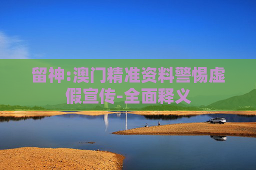 留神:澳门精准资料警惕虚假宣传-全面释义
