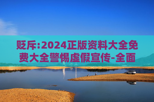 贬斥:2024正版资料大全免费大全警惕虚假宣传-全面释义、解释与落实