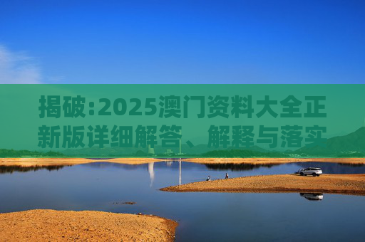 揭破:2025澳门资料大全正新版详细解答、解释与落实