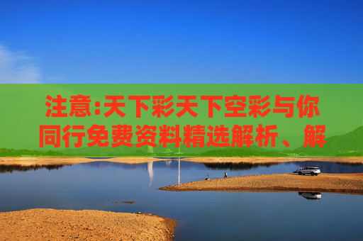 注意:天下彩天下空彩与你同行免费资料精选解析、解释与落实