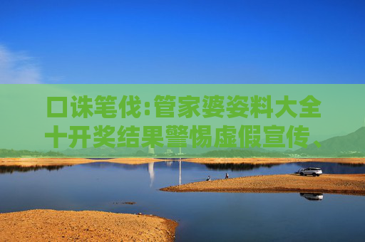 口诛笔伐:管家婆姿料大全十开奖结果警惕虚假宣传、全面解答与解释
