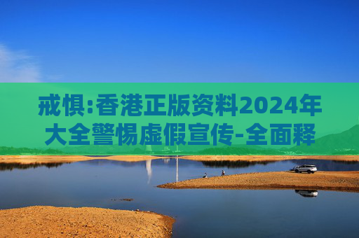 戒惧:香港正版资料2024年大全警惕虚假宣传-全面释义