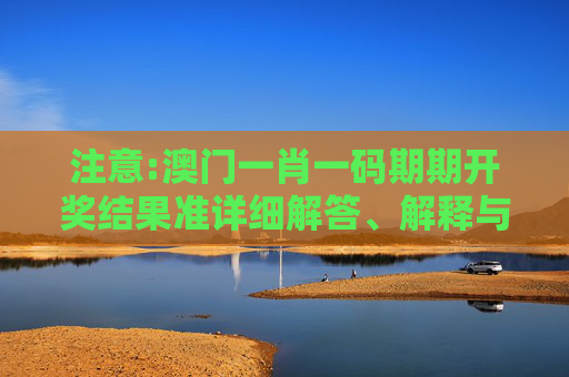 注意:澳门一肖一码期期开奖结果准详细解答、解释与落实