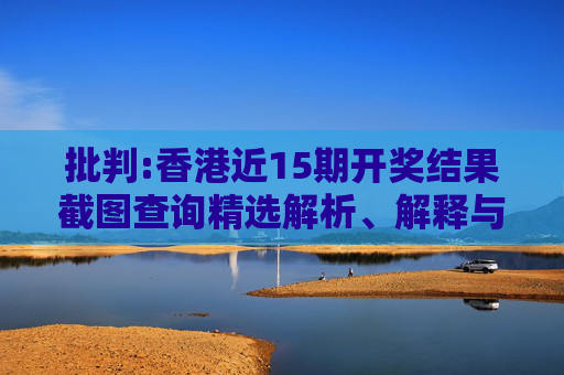 批判:香港近15期开奖结果截图查询精选解析、解释与落实