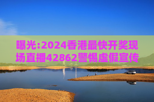 曝光:2024香港最快开奖现场直播42862警惕虚假宣传、全面解答