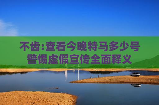 不齿:查看今晚特马多少号警惕虚假宣传全面释义