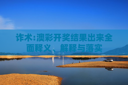 诈术:澳彩开奖结果出来全面释义、解释与落实