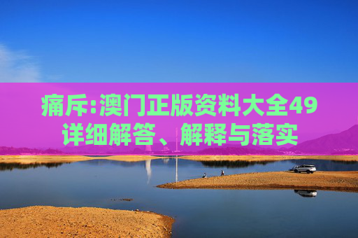 痛斥:澳门正版资料大全49详细解答、解释与落实