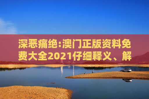 深恶痛绝:澳门正版资料免费大全2021仔细释义、解释与落实