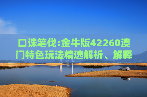口诛笔伐:金牛版42260澳门特色玩法精选解析、解释与落实