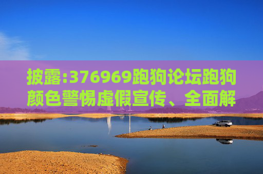 披露:376969跑狗论坛跑狗颜色警惕虚假宣传、全面解答与解释