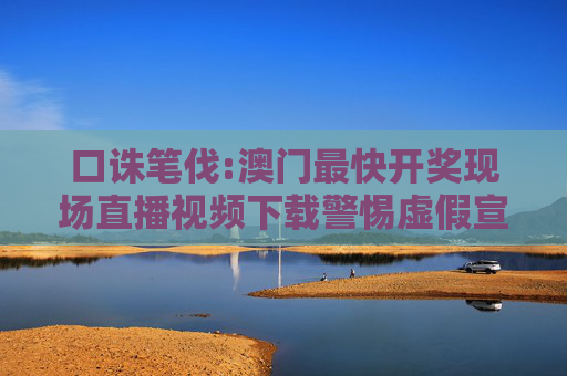 口诛笔伐:澳门最快开奖现场直播视频下载警惕虚假宣传-全面释义