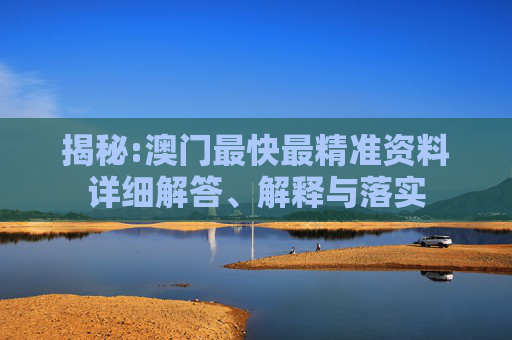揭秘:澳门最快最精准资料详细解答、解释与落实