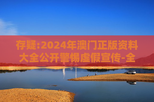 存疑:2024年澳门正版资料大全公开警惕虚假宣传-全面释义