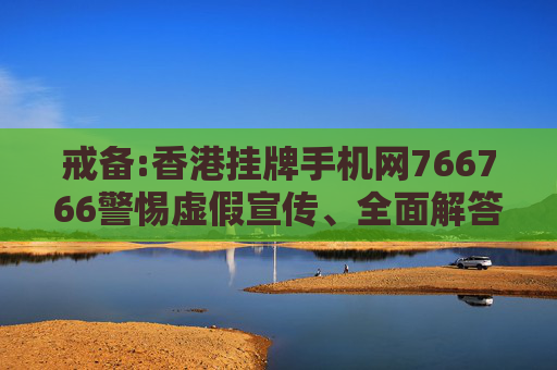 戒备:香港挂牌手机网766766警惕虚假宣传、全面解答