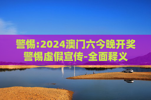 警惕:2024澳门六今晚开奖警惕虚假宣传-全面释义